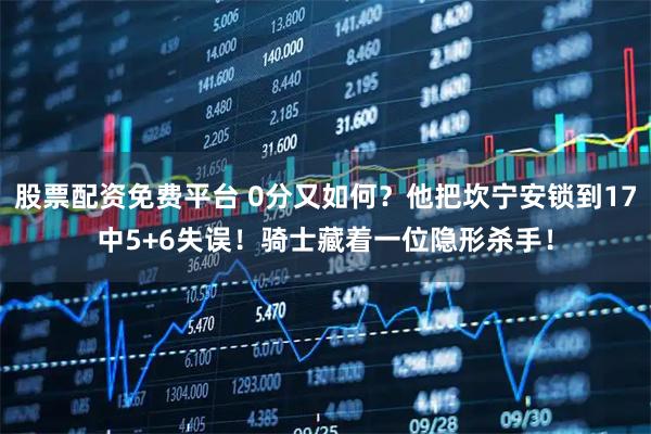 股票配资免费平台 0分又如何？他把坎宁安锁到17中5+6失误！骑士藏着一位隐形杀手！