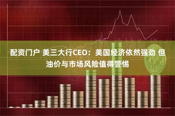 配资门户 美三大行CEO：美国经济依然强劲 但油价与市场风险值得警惕