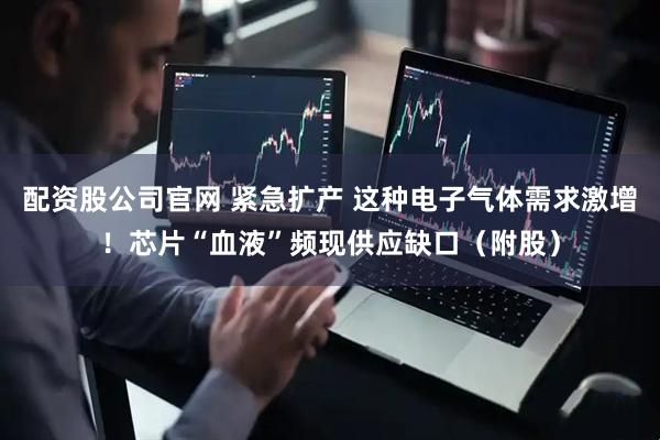 配资股公司官网 紧急扩产 这种电子气体需求激增！芯片“血液”频现供应缺口（附股）