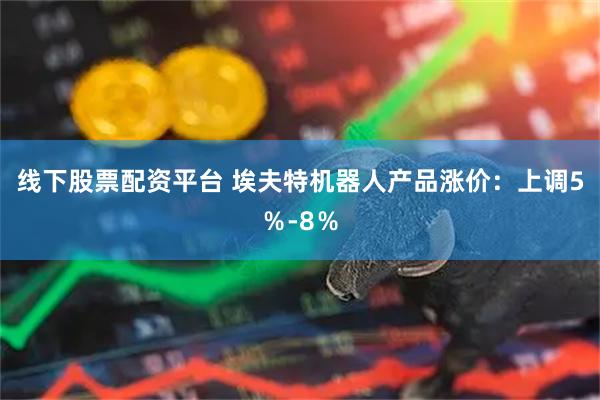 线下股票配资平台 埃夫特机器人产品涨价：上调5％-8％