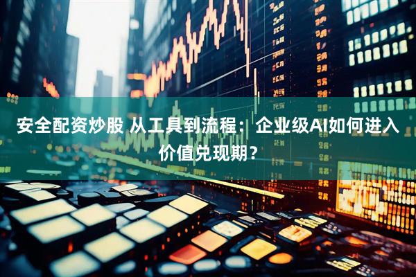安全配资炒股 从工具到流程：企业级AI如何进入价值兑现期？