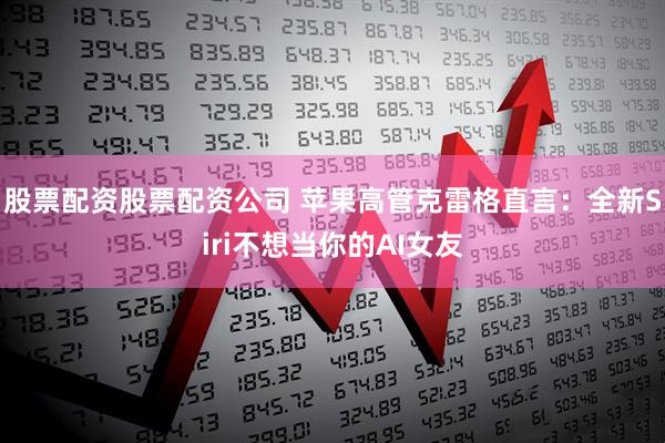股票配资股票配资公司 苹果高管克雷格直言：全新Siri不想当你的AI女友