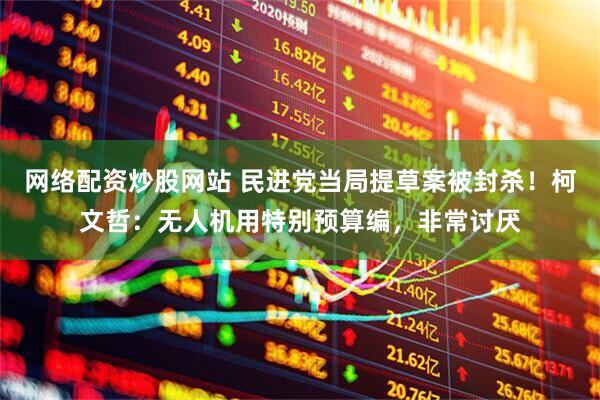 网络配资炒股网站 民进党当局提草案被封杀！柯文哲：无人机用特别预算编，非常讨厌