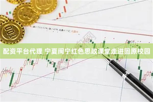 配资平台代理 宁夏闽宁红色思政课堂走进固原校园