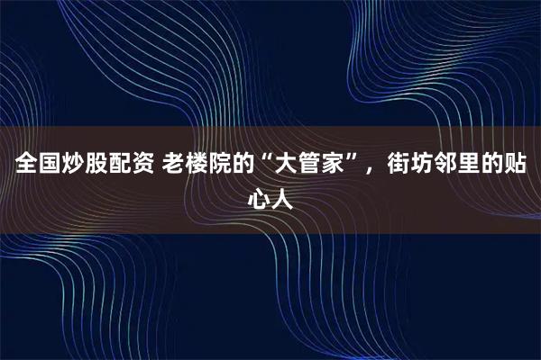 全国炒股配资 老楼院的“大管家”，街坊邻里的贴心人