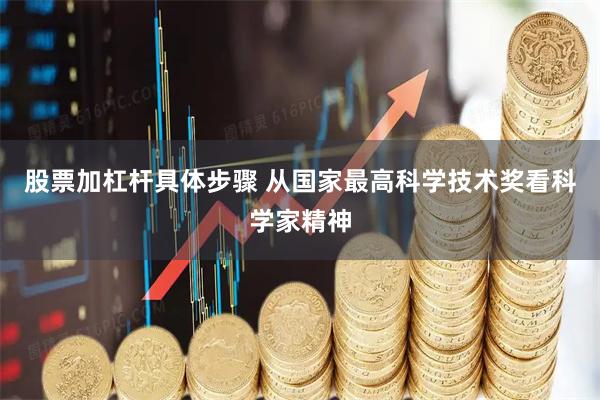 股票加杠杆具体步骤 从国家最高科学技术奖看科学家精神