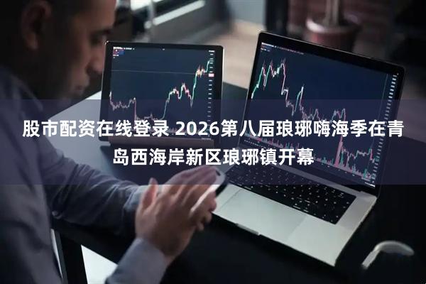 股市配资在线登录 2026第八届琅琊嗨海季在青岛西海岸新区琅琊镇开幕