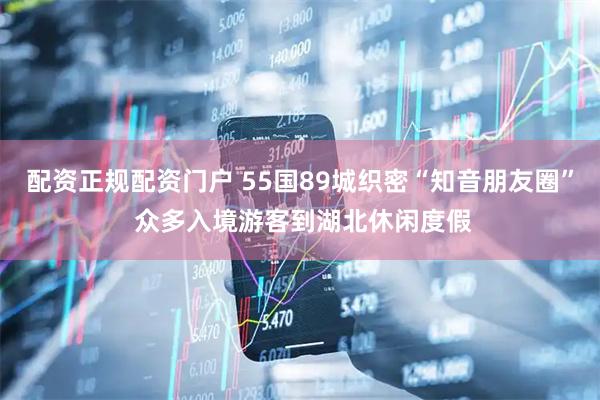配资正规配资门户 55国89城织密“知音朋友圈” 众多入境游客到湖北休闲度假