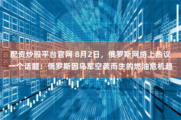配资炒股平台官网 8月2日，俄罗斯网络上热议一个话题：俄罗斯因乌军空袭而生的燃油危机趋