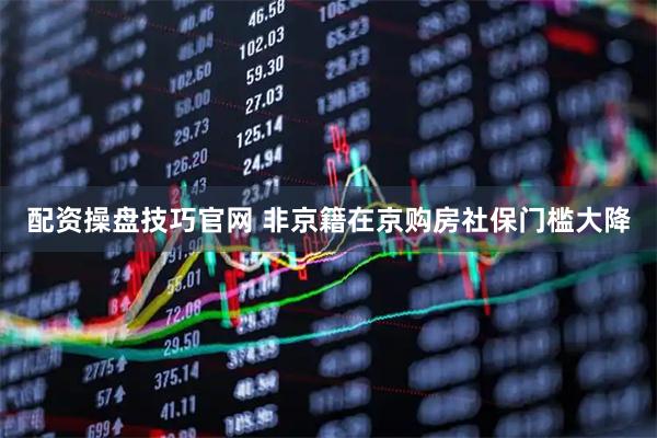 配资操盘技巧官网 非京籍在京购房社保门槛大降