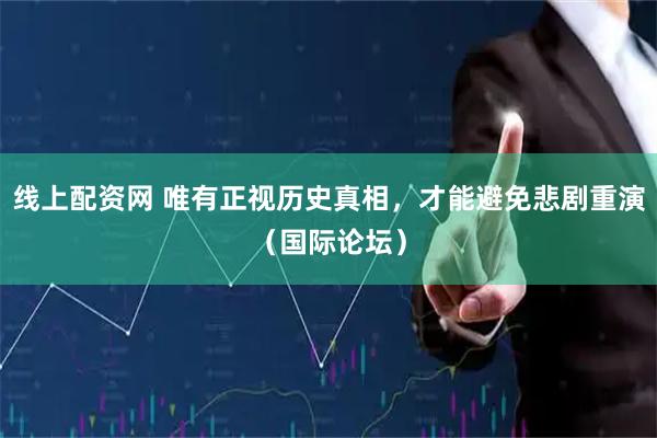线上配资网 唯有正视历史真相，才能避免悲剧重演（国际论坛）