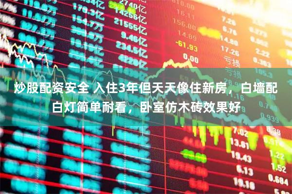 炒股配资安全 入住3年但天天像住新房,白墙配白灯简单耐看,卧室仿木砖效果好