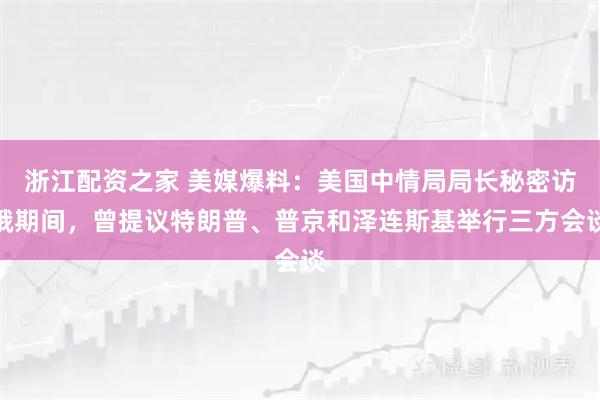 浙江配资之家 美媒爆料：美国中情局局长秘密访俄期间，曾提议特朗普、普京和泽连斯基举行三方会谈