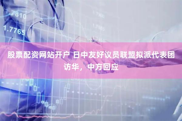 股票配资网站开户 日中友好议员联盟拟派代表团访华，中方回应