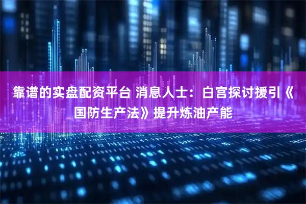 靠谱的实盘配资平台 消息人士：白宫探讨援引《国防生产法》提升炼油产能