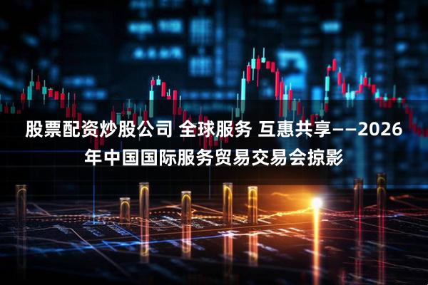 股票配资炒股公司 全球服务 互惠共享——2026年中国国际服务贸易交易会掠影