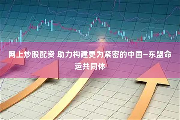 网上炒股配资 助力构建更为紧密的中国—东盟命运共同体