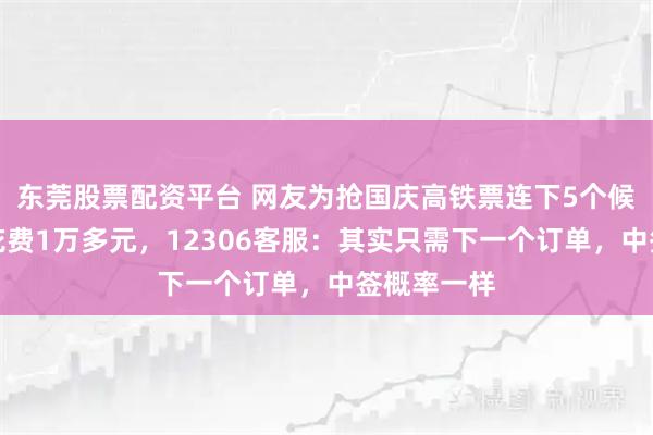 东莞股票配资平台 网友为抢国庆高铁票连下5个候补订单，花费1万多元，12306客服：其实只需下一个订单，中签概率一样