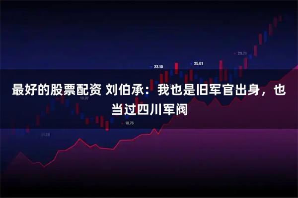 最好的股票配资 刘伯承：我也是旧军官出身，也当过四川军阀